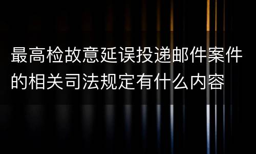 最高检故意延误投递邮件案件的相关司法规定有什么内容