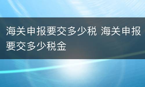 海关申报要交多少税 海关申报要交多少税金