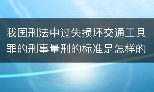我国刑法中过失损坏交通工具罪的刑事量刑的标准是怎样的