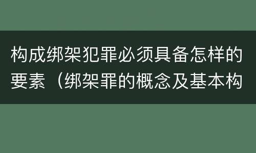构成绑架犯罪必须具备怎样的要素（绑架罪的概念及基本构成要件）