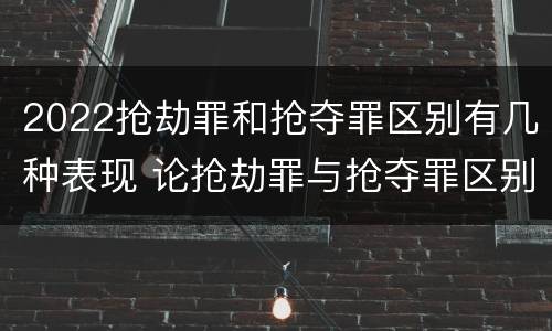 2022抢劫罪和抢夺罪区别有几种表现 论抢劫罪与抢夺罪区别