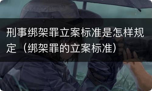刑事绑架罪立案标准是怎样规定（绑架罪的立案标准）
