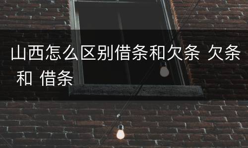 山西怎么区别借条和欠条 欠条 和 借条