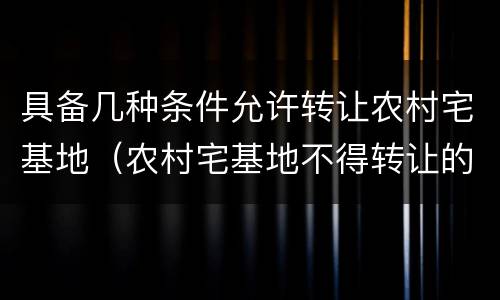 具备几种条件允许转让农村宅基地（农村宅基地不得转让的法律依据）