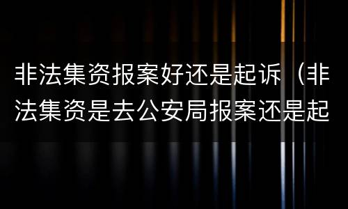 非法集资报案好还是起诉（非法集资是去公安局报案还是起诉）