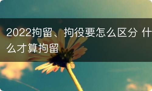 2022拘留、拘役要怎么区分 什么才算拘留