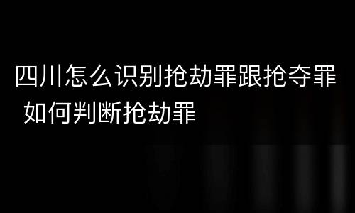 四川怎么识别抢劫罪跟抢夺罪 如何判断抢劫罪