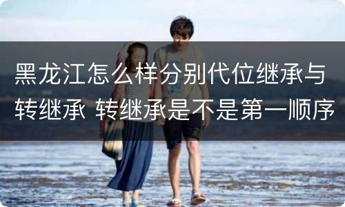 黑龙江怎么样分别代位继承与转继承 转继承是不是第一顺序继承人