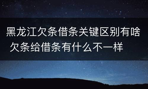 黑龙江欠条借条关键区别有啥 欠条给借条有什么不一样