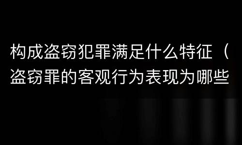 构成盗窃犯罪满足什么特征（盗窃罪的客观行为表现为哪些）