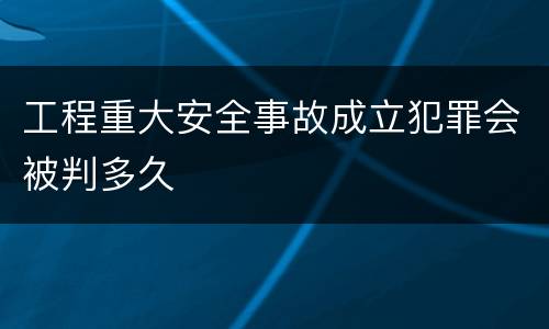 工程重大安全事故成立犯罪会被判多久