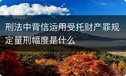刑法中背信运用受托财产罪规定量刑幅度是什么