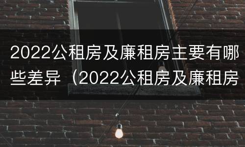 2022公租房及廉租房主要有哪些差异（2022公租房及廉租房主要有哪些差异呢）