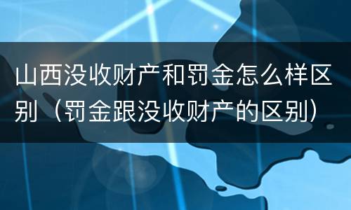 山西没收财产和罚金怎么样区别（罚金跟没收财产的区别）
