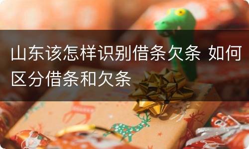 山东该怎样识别借条欠条 如何区分借条和欠条