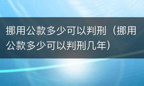 挪用公款多少可以判刑（挪用公款多少可以判刑几年）