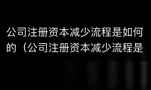 公司注册资本减少流程是如何的（公司注册资本减少流程是如何的原因）