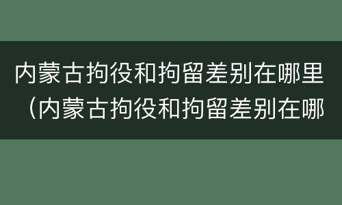 内蒙古拘役和拘留差别在哪里（内蒙古拘役和拘留差别在哪里啊）