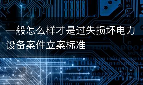 一般怎么样才是过失损坏电力设备案件立案标准