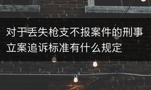 对于丢失枪支不报案件的刑事立案追诉标准有什么规定