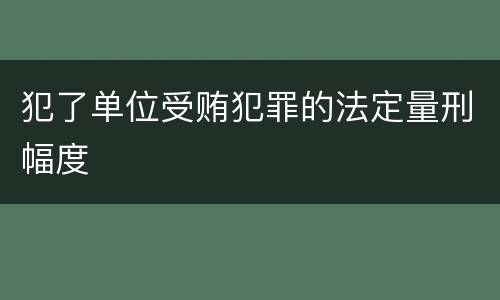 犯了单位受贿犯罪的法定量刑幅度