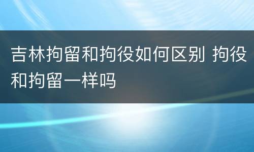 吉林拘留和拘役如何区别 拘役和拘留一样吗