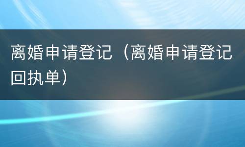 离婚申请登记（离婚申请登记回执单）