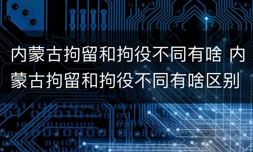 内蒙古拘留和拘役不同有啥 内蒙古拘留和拘役不同有啥区别
