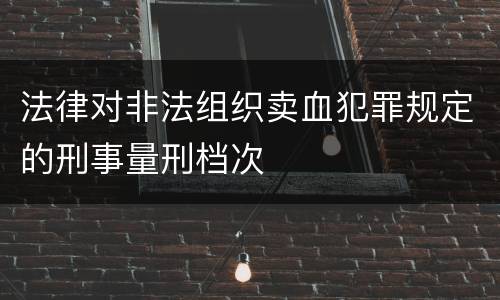 法律对非法组织卖血犯罪规定的刑事量刑档次