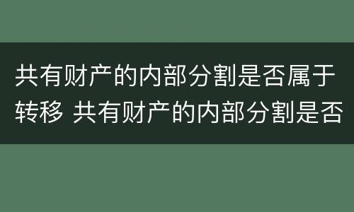 共有财产的内部分割是否属于转移 共有财产的内部分割是否属于转移财产