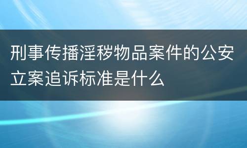 刑事传播淫秽物品案件的公安立案追诉标准是什么