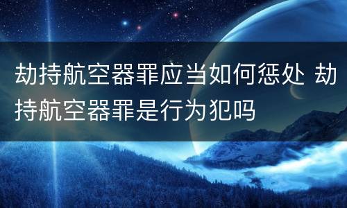 劫持航空器罪应当如何惩处 劫持航空器罪是行为犯吗