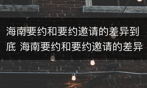 海南要约和要约邀请的差异到底 海南要约和要约邀请的差异到底是什么?