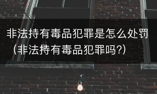 非法持有毒品犯罪是怎么处罚（非法持有毒品犯罪吗?）