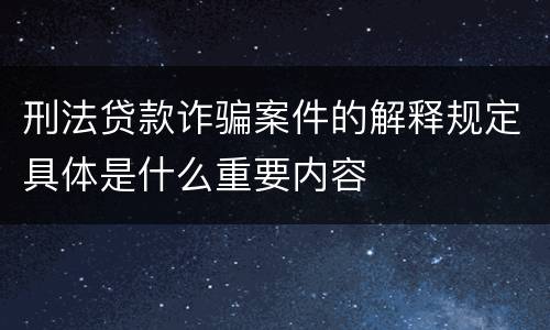 刑法贷款诈骗案件的解释规定具体是什么重要内容