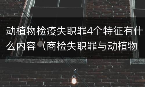 动植物检疫失职罪4个特征有什么内容（商检失职罪与动植物检疫失职罪的区别在于）