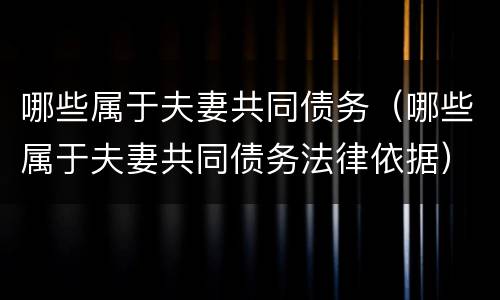 哪些属于夫妻共同债务（哪些属于夫妻共同债务法律依据）