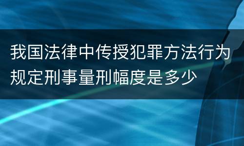 我国法律中传授犯罪方法行为规定刑事量刑幅度是多少