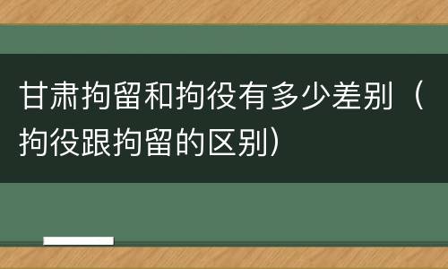甘肃拘留和拘役有多少差别（拘役跟拘留的区别）