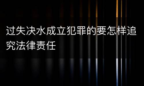 过失决水成立犯罪的要怎样追究法律责任