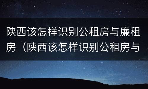 陕西该怎样识别公租房与廉租房（陕西该怎样识别公租房与廉租房的关系）