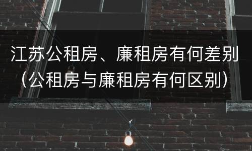 江苏公租房、廉租房有何差别（公租房与廉租房有何区别）
