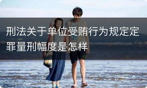 刑法关于单位受贿行为规定定罪量刑幅度是怎样