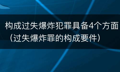 构成过失爆炸犯罪具备4个方面（过失爆炸罪的构成要件）