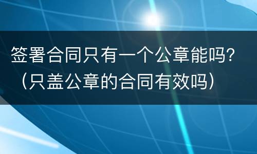 签署合同只有一个公章能吗？（只盖公章的合同有效吗）