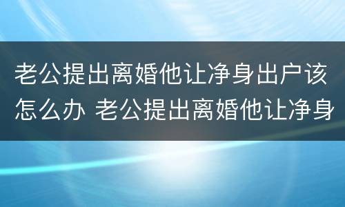 老公提出离婚他让净身出户该怎么办 老公提出离婚他让净身出户该怎么办理
