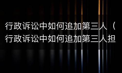 行政诉讼中如何追加第三人（行政诉讼中如何追加第三人担保）
