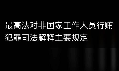 最高法对非国家工作人员行贿犯罪司法解释主要规定
