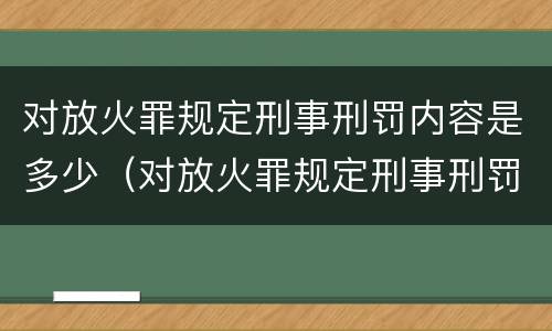 对放火罪规定刑事刑罚内容是多少（对放火罪规定刑事刑罚内容是多少个）