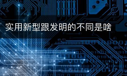 实用新型跟发明的不同是啥